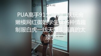 爆操夜店DJ巨乳女神，狼哭鬼嚎的呻吟声，69经典姿势 品尝对方的味道，女上位狠狠操！