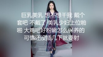   巨乳美乳 想不想干我 戴个套吧 不戴了 美乳少妇上位啪啪 大鸡吧好粉嫩怎么保养的 可惜还没插几下就要射