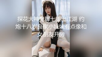 探花大神鬼脚七重出江湖 约炮十八岁良家小妹妹有点像和女朋友开房