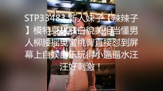 STP33483 新人妹子【辣辣子】模特身材肤白貌美相当懂男人柳腰摇曳蜜桃臀直接怼到屏幕上自娱自乐玩得小逼逼水汪汪好刺激！