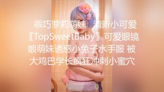 ✿乖巧萝莉萌妹✿清新小可爱〖TopSweetBaby〗可爱眼镜娘萌妹诱惑小兔子水手服 被大鸡巴学长疯狂冲刺小蜜穴