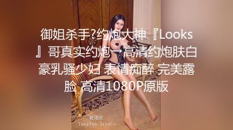 御姐杀手?约炮大神『Looks』哥真实约炮→高清约炮肤白豪乳骚少妇 表情痴醉 完美露脸 高清1080P原版