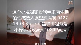 这个小姐姐够骚啊丰腴肉体穿的性感诱人欲望沸腾啊 042719-003-carib 丝袜御姐范爱不释手猛烈高潮1080P高清