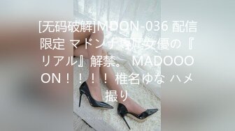 [无码破解]MDON-036 配信限定 マドンナ専属女優の『リアル』解禁。 MADOOOON！！！！ 椎名ゆな ハメ撮り