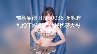 辣椒原创 HPP-0038 泳池畔乱伦干爆嫂子 让我代替大哥好好照顾你