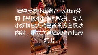 清纯反差小母狗??Twitter萝莉『呆胶布』福利私拍，勾人小妖精被大鸡巴爸爸无套爆炒内射，小穴穴被灌满爸爸精液流出