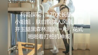    利哥探花，170大长腿外围小姐姐，肤白貌美人风骚，掰开玉腿黑森林湿润一片，花式啪啪看打桩机神威