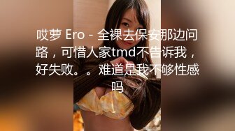 哎萝 Ero - 全裸去保安那边问路，可惜人家tmd不告诉我，好失败。。难道是我不够性感吗