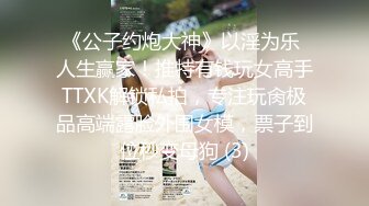 《公子约炮大神》以淫为乐 人生赢家！推特有钱玩女高手TTXK解锁私拍，专注玩肏极品高端露脸外围女模，票子到位秒变母狗 (3)