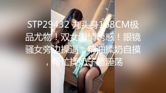 STP29432 九头身168CM极品尤物！双女激情诱惑！眼镜骚女旁边操逼，精油揉奶自摸，帮忙揉奶子超淫荡