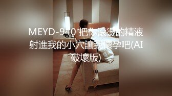 MEYD-940 把你滾燙的精液射進我的小穴讓我懷孕吧(AI破壞版)