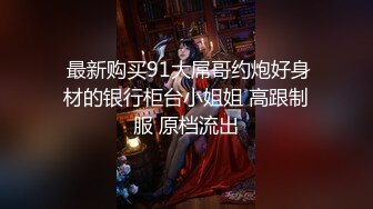  最新购买91大屌哥约炮好身材的银行柜台小姐姐 高跟制服 原档流出