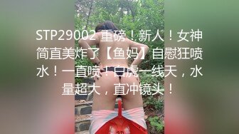 STP29002 重磅！新人！女神简直美炸了【鱼妈】自慰狂喷水！一直喷！白虎一线天，水量超大，直冲镜头！