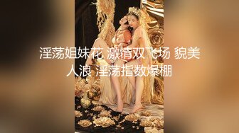 淫荡姐妹花 激情双飞场 貌美人浪 淫荡指数爆棚