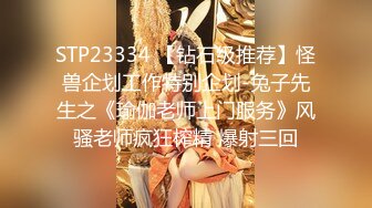 STP23334 【钻石级推荐】怪兽企划工作特别企划-兔子先生之《瑜伽老师上门服务》风骚老师疯狂榨精 爆射三回