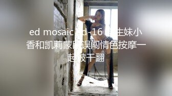 ed mosaic ed-16 学生妹小香和凯莉蒙眼误闯情色按摩一起被干翻