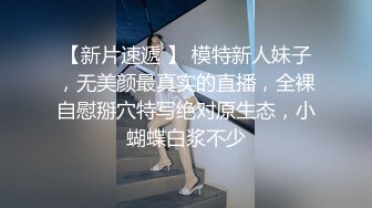 【新片速遞 】 模特新人妹子，无美颜最真实的直播，全裸自慰掰穴特写绝对原生态，小蝴蝶白浆不少