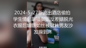 2024-5-27新流出酒店偷拍 学生情侣眼镜御姐反差婊脱光衣服后媚眼如丝被健壮男友沙发操到床