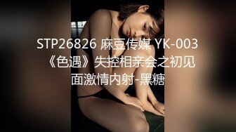 STP26826 麻豆传媒 YK-003 《色遇》失控相亲会之初见面激情内射-黑糖