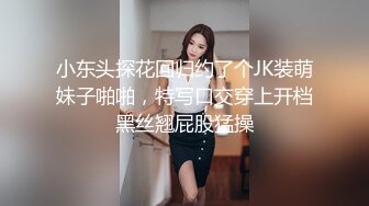 小东头探花回归约了个JK装萌妹子啪啪，特写口交穿上开档黑丝翘屁股猛操