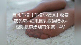 巨乳车模【车模小骚逼】收费 密码房~狂甩巨乳抠逼喷水~极限诱惑燃烧荷尔蒙！4V