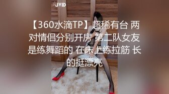 【360水滴TP】超稀有台 两对情侣分别开房 第二队女友是练舞蹈的 在床上练拉筋 长的挺漂亮