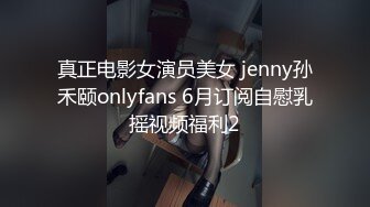 真正电影女演员美女 jenny孙禾颐onlyfans 6月订阅自慰乳摇视频福利2