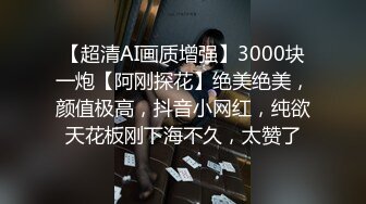 【超清AI画质增强】3000块一炮【阿刚探花】绝美绝美，颜值极高，抖音小网红，纯欲天花板刚下海不久，太赞了