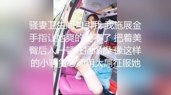 约时尚性感美女爱抚亲吻 挺着鸡巴要插入美女却说太大好疼 刺激抽插