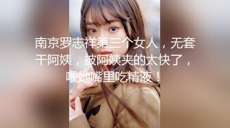 南京罗志祥第三个女人，无套干阿姨，被阿姨夹的太快了，喂她嘴里吃精液！