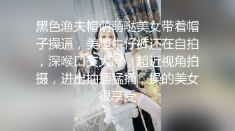 黑色渔夫帽萌萌哒美女带着帽子操逼，美腿牛仔裤还在自拍，深喉口交大屌，超近视角拍摄，进出抽插猛捅，操的美女很享受