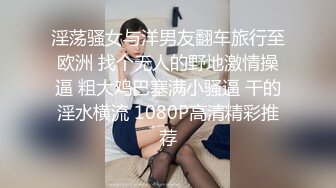 淫荡骚女与洋男友翻车旅行至欧洲 找个无人的野地激情操逼 粗大鸡巴塞满小骚逼 干的淫水横流 1080P高清精彩推荐