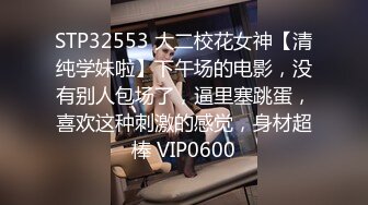 STP32553 大二校花女神【清纯学妹啦】下午场的电影，没有别人包场了，逼里塞跳蛋，喜欢这种刺激的感觉，身材超棒 VIP0600