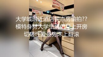 大学城附近酒店钟点房偷拍??模特身材大学生情侣早上开房切磋性爱姿势床上翻滚