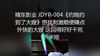 精东影业 JDYP-004《约炮约到了大嫂》想找刺激顺便赚点外快的大嫂 这回得好好干死你-米娅