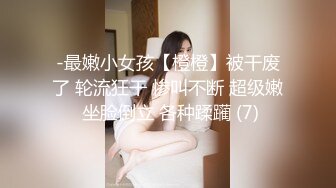 -最嫩小女孩【橙橙】被干废了 轮流狂干 惨叫不断 超级嫩 坐脸倒立 各种蹂躏 (7)