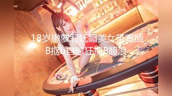  18岁嫩萝莉妩媚美女带塞插B抠b自慰狂操B超浪