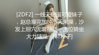 [2DF2] 一线天肥逼可爱妹子，赵总操完加钟小天来操，沙发上掰穴无套抽插，上位骑坐大力猛操 - [BT种子]