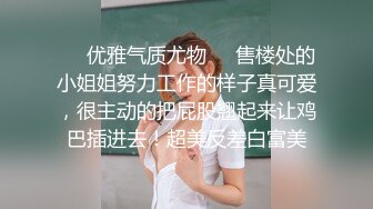 ❤️优雅气质尤物❤️售楼处的小姐姐努力工作的样子真可爱，很主动的把屁股翘起来让鸡巴插进去！超美反差白富美