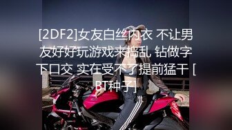 [2DF2]女友白丝内衣 不让男友好好玩游戏来捣乱 钻做字下口交 实在受不了提前猛干 [BT种子]