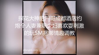  探花大神肥尸哥成都酒店约炮个人妻兼职少妇喜欢耍刺激的玩SM捆绑情趣调教