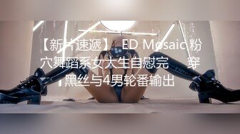 【新片速遞】  ED Mosaic 粉穴舞蹈系女大生自慰完❤️穿黑丝与4男轮番输出