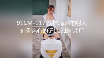 91CM-117.荔枝.深深的射入刻骨铭心的记忆.91制片厂