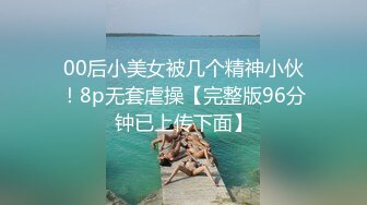 00后小美女被几个精神小伙！8p无套虐操【完整版96分钟已上传下面】