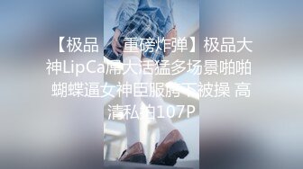 【极品❤️重磅炸弹】极品大神LipCa屌大活猛多场景啪啪 蝴蝶逼女神臣服胯下被操 高清私拍107P