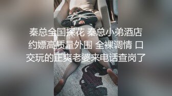 秦总全国探花 秦总小弟酒店约嫖高质量外围 全裸调情 口交玩的正爽老婆来电话查岗了