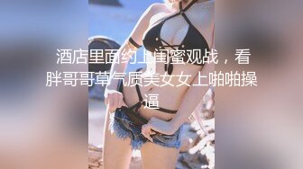  酒店里面约上闺蜜观战，看胖哥哥草气质美女女上啪啪操逼