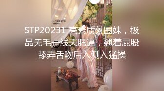 STP20231 高素质外围妹，极品无毛一线天肥逼，翘着屁股舔弄舌吻后入侧入猛操