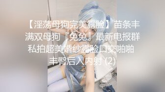 【淫荡母狗完美露脸】苗条丰满双母狗『兔兔』最新电报群私拍超美婚纱露脸口交啪啪 丰臀后入内射 (2)