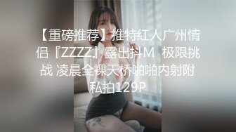 【重磅推荐】推特红人广州情侣『ZZZZ』露出抖M  极限挑战 凌晨全裸天桥啪啪内射附私拍129P